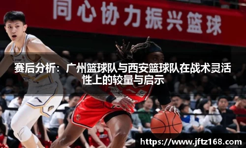 赛后分析：广州篮球队与西安篮球队在战术灵活性上的较量与启示