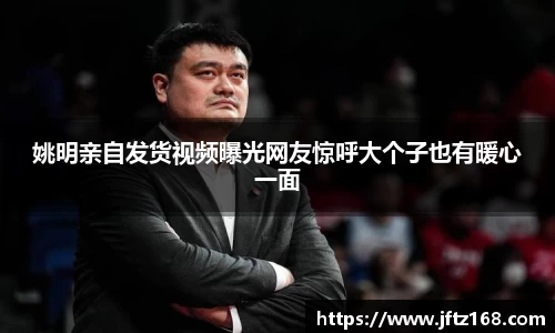 姚明亲自发货视频曝光网友惊呼大个子也有暖心一面