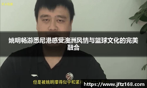 姚明畅游悉尼港感受澳洲风情与篮球文化的完美融合