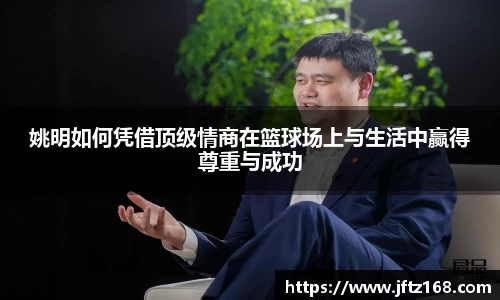 姚明如何凭借顶级情商在篮球场上与生活中赢得尊重与成功
