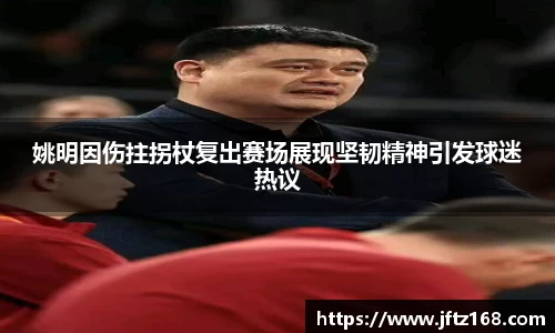 姚明因伤拄拐杖复出赛场展现坚韧精神引发球迷热议