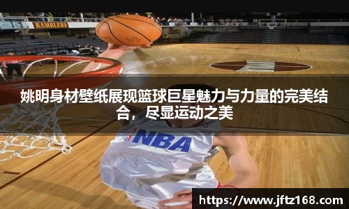 姚明身材壁纸展现篮球巨星魅力与力量的完美结合，尽显运动之美