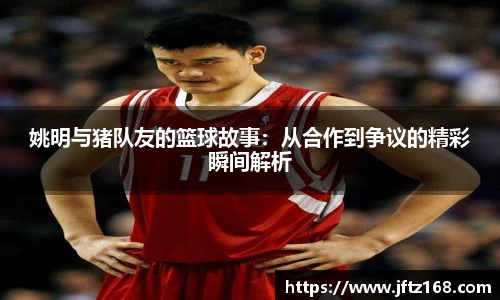 姚明与猪队友的篮球故事：从合作到争议的精彩瞬间解析