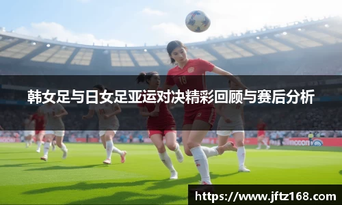 韩女足与日女足亚运对决精彩回顾与赛后分析