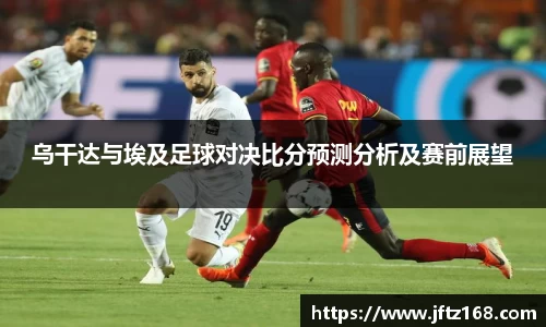 乌干达与埃及足球对决比分预测分析及赛前展望