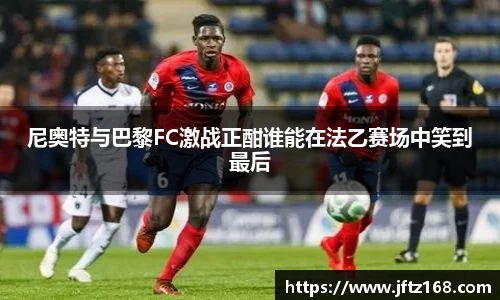 尼奥特与巴黎FC激战正酣谁能在法乙赛场中笑到最后