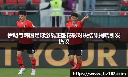 伊朗与韩国足球激战正酣精彩对决结果揭晓引发热议