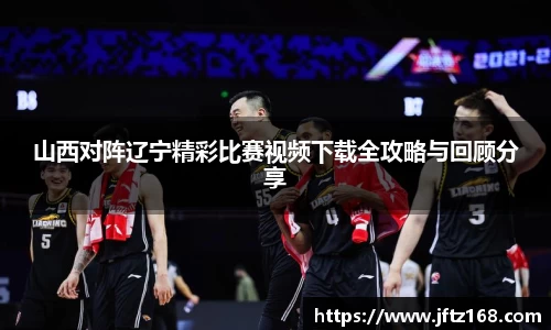 山西对阵辽宁精彩比赛视频下载全攻略与回顾分享