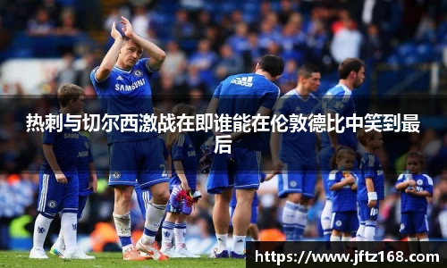 xc体育热刺与切尔西激战在即谁能在伦敦德比中笑到最后