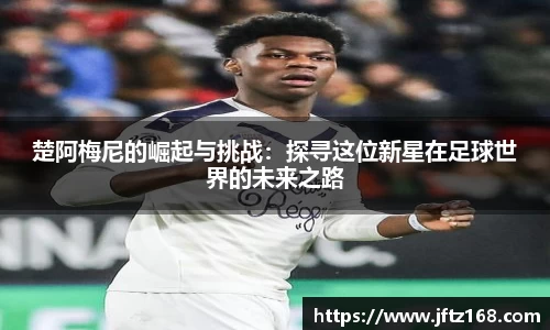 xc体育楚阿梅尼的崛起与挑战：探寻这位新星在足球世界的未来之路